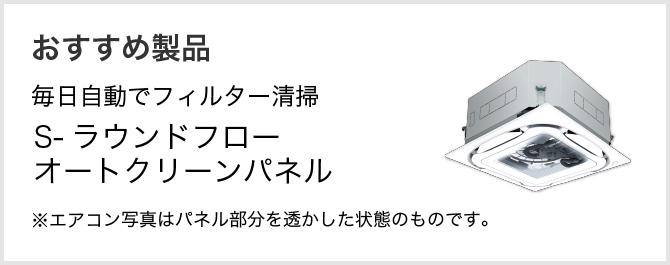 おすすめ製品 毎日自動でフィルター清掃 S-ラウンドフロー　オートクリーンパネル ※エアコン写真はパネル部分を透かした状態のものです。