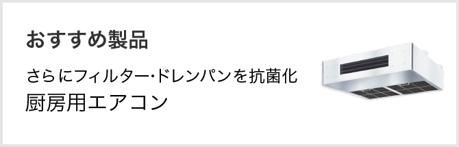 おすすめ製品 さらにフィルター・ドレンパンを抗菌化厨房用エアコン